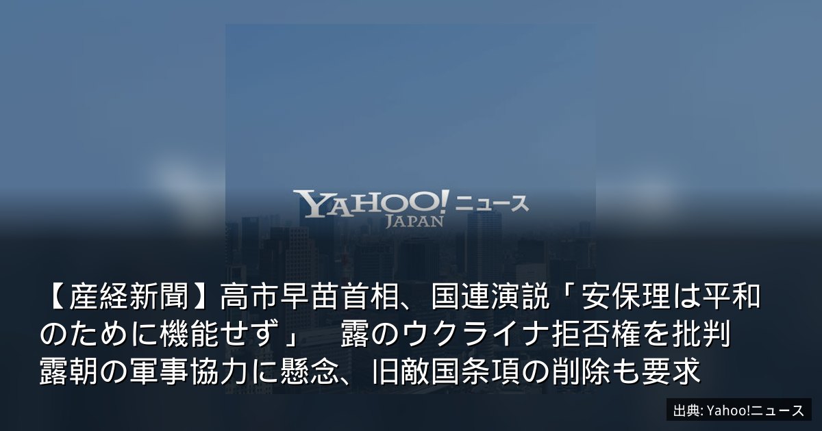 【産経新聞】高市早苗首相、国連演説「安保理は平和のために機能せず」　露のウクライナ拒否権を批判　露朝の軍事協力に懸念、旧敵国条項の削除も要求