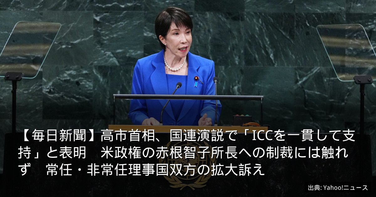 【毎日新聞】高市首相、国連演説で「ICCを一貫して支持」と表明　米政権の赤根智子所長への制裁には触れず　常任・非常任理事国双方の拡大訴え