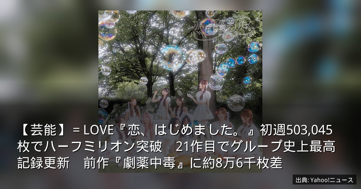 【芸能】＝LOVE『恋、はじめました。』初週503,045枚でハーフミリオン突破　21作目でグループ史上最高記録更新　前作『劇薬中毒』に約8万6千枚差