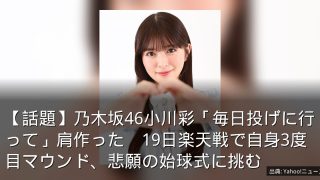 【話題】乃木坂46小川彩「毎日投げに行って」肩作った　19日楽天戦で自身3度目マウンド、悲願の始球式に挑む