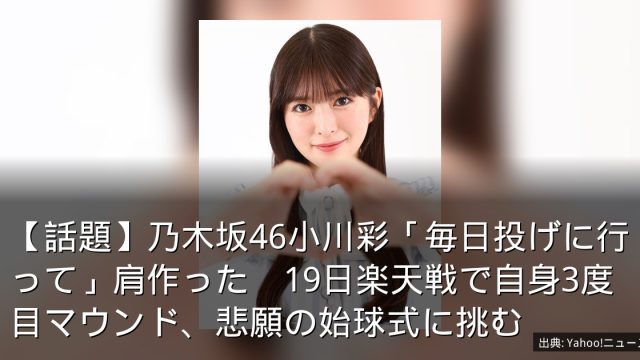 【話題】乃木坂46小川彩「毎日投げに行って」肩作った　19日楽天戦で自身3度目マウンド、悲願の始球式に挑む