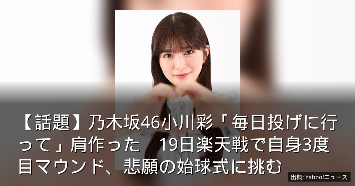 【話題】乃木坂46小川彩「毎日投げに行って」肩作った　19日楽天戦で自身3度目マウンド、悲願の始球式に挑む