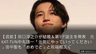 【芸能】田口淳之介が結婚＆第1子誕生を発表　元KAT-TUN中丸雄一「元気にやっていってください」田中聖も「おめでと」と祝福相次ぐ
