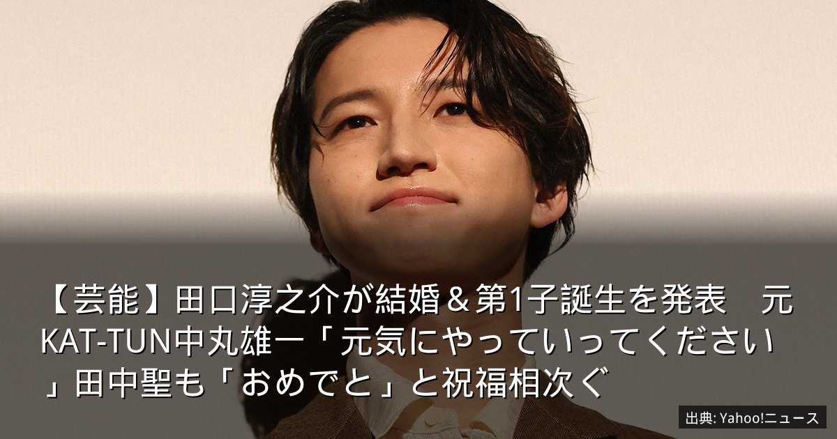 【芸能】田口淳之介が結婚＆第1子誕生を発表　元KAT-TUN中丸雄一「元気にやっていってください」田中聖も「おめでと」と祝福相次ぐ