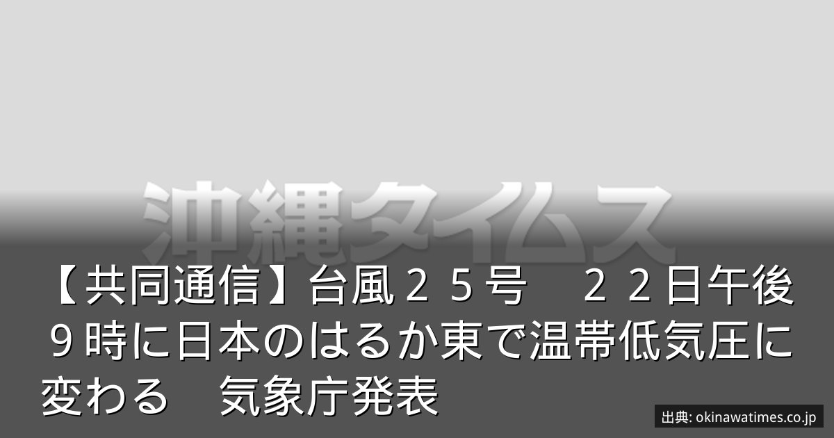 【共同通信】台風２５号　２２日午後９時に日本のはるか東で温帯低気圧に変わる　気象庁発表