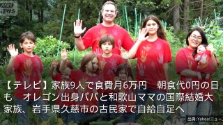 【テレビ】家族9人で食費月6万円　朝食代0円の日も　オレゴン出身パパと和歌山ママの国際結婚大家族、岩手県久慈市の古民家で自給自足へ