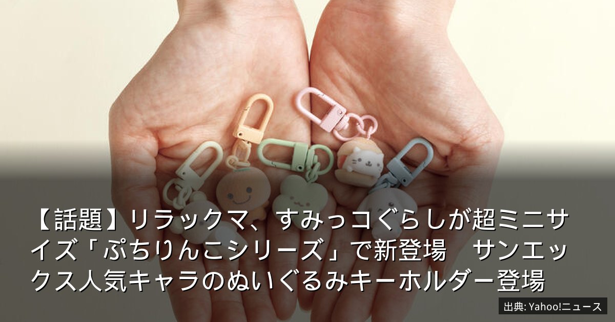 【話題】リラックマ、すみっコぐらしが超ミニサイズ「ぷちりんこシリーズ」で新登場　サンエックス人気キャラのぬいぐるみキーホルダー登場