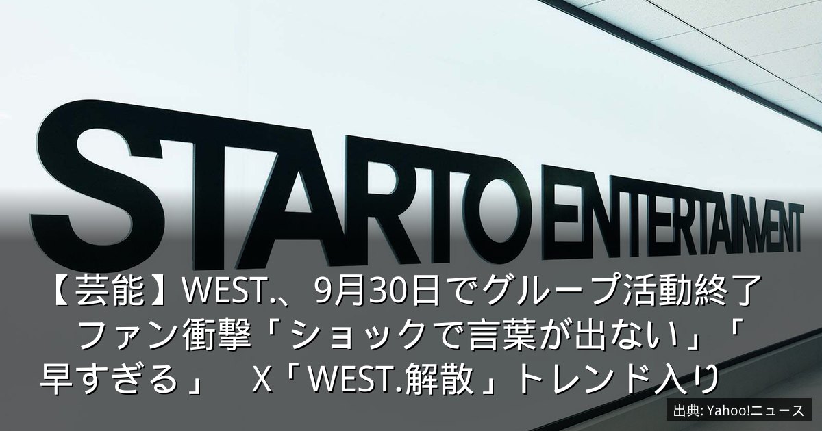 【芸能】WEST.、9月30日でグループ活動終了　ファン衝撃「ショックで言葉が出ない」「早すぎる」　X「WEST.解散」トレンド入り