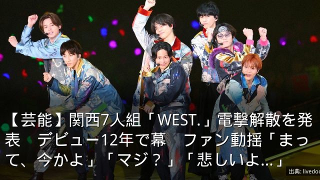 【芸能】関西7人組「WEST.」電撃解散を発表　デビュー12年で幕　ファン動揺「まって、今かよ」「マジ？」「悲しいよ…」